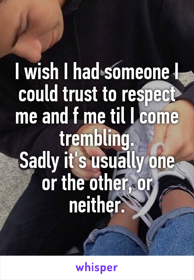 I wish I had someone I could trust to respect me and f me til I come trembling.
Sadly it's usually one or the other, or neither.