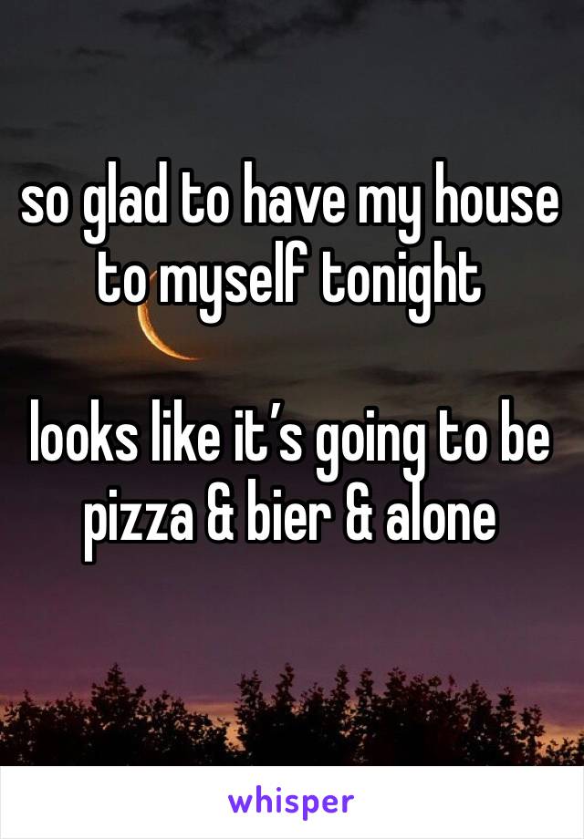 so glad to have my house to myself tonight

looks like it’s going to be pizza & bier & alone