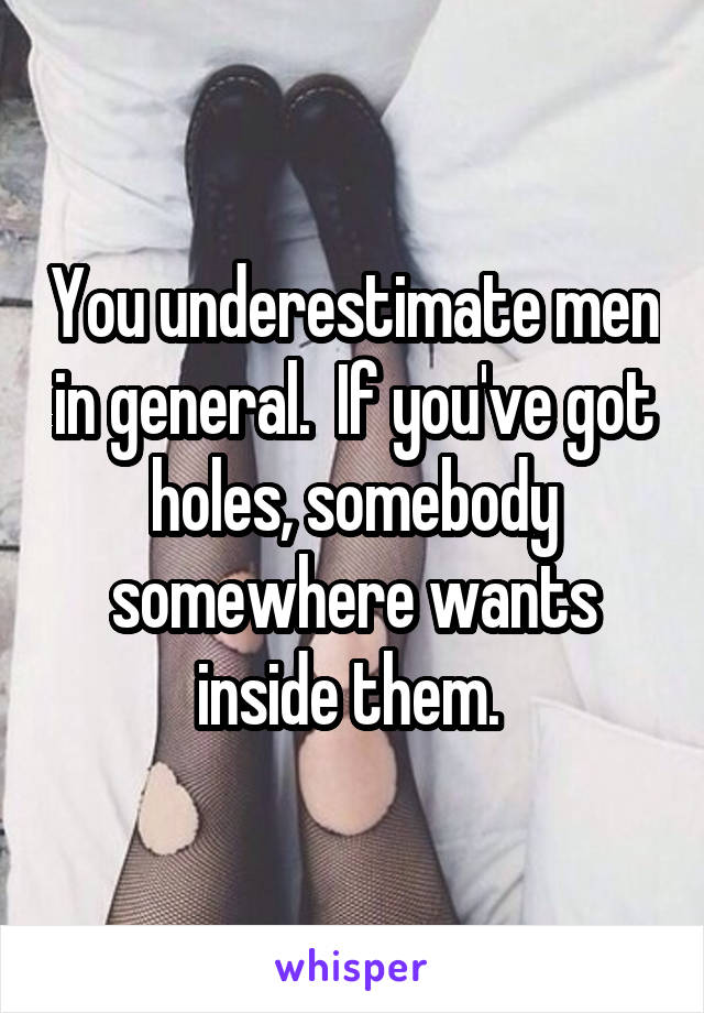 You underestimate men in general.  If you've got holes, somebody somewhere wants inside them. 
