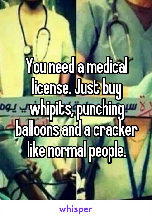 You need a medical license. Just buy whipits, punching balloons and a cracker like normal people.