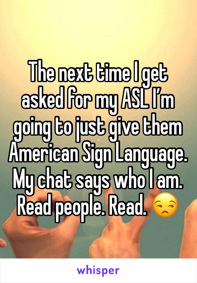 The next time I get asked for my ASL I’m going to just give them American Sign Language. My chat says who I am. Read people. Read. 😒