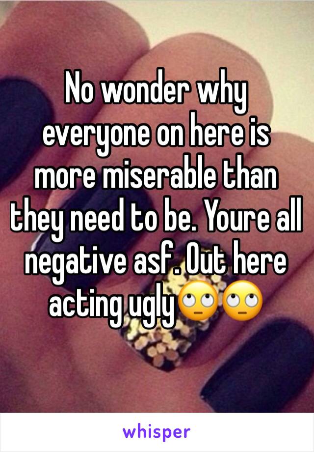 No wonder why everyone on here is more miserable than they need to be. Youre all negative asf. Out here acting ugly🙄🙄