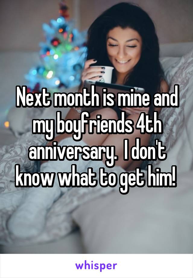 Next month is mine and my boyfriends 4th anniversary.  I don't know what to get him! 