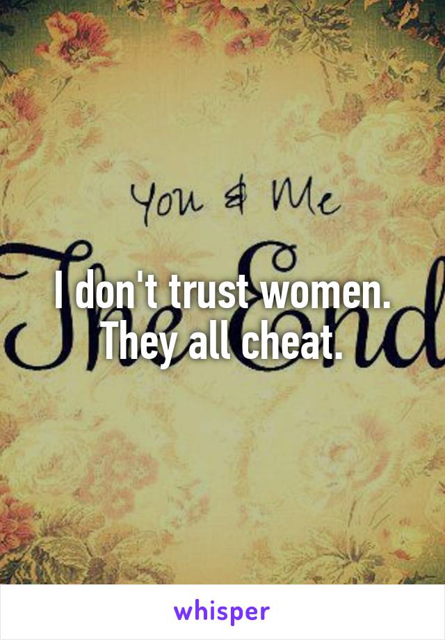 I don't trust women. They all cheat.