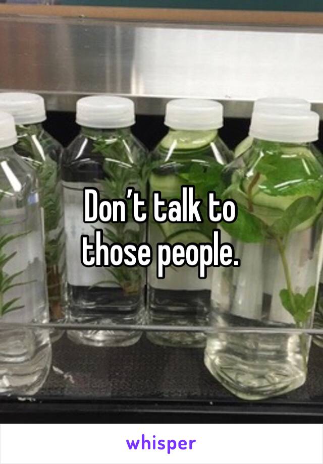 Don’t talk to those people.