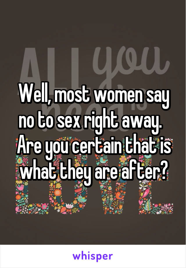 Well, most women say no to sex right away.  
Are you certain that is what they are after?