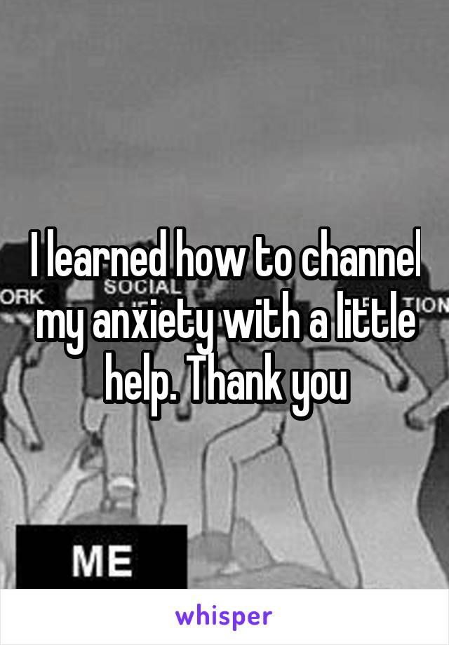 I learned how to channel my anxiety with a little help. Thank you