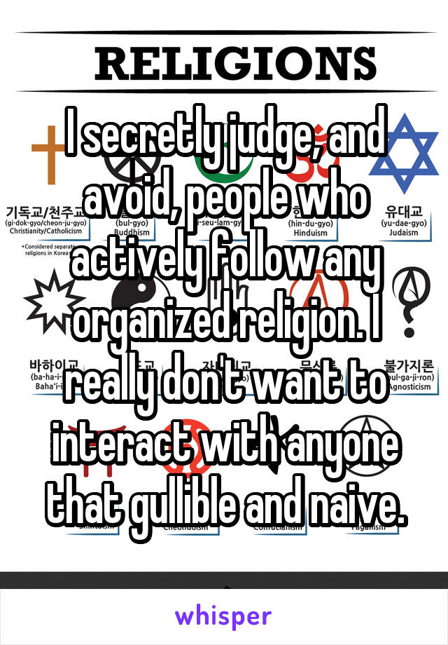 I secretly judge, and avoid, people who actively follow any organized religion. I really don't want to interact with anyone that gullible and naive.