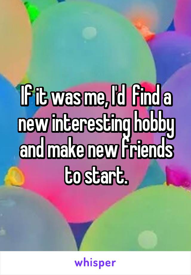 If it was me, I'd  find a new interesting hobby and make new friends to start.