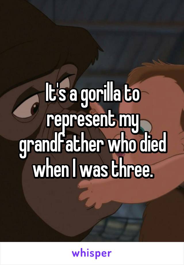 It's a gorilla to represent my grandfather who died when I was three.