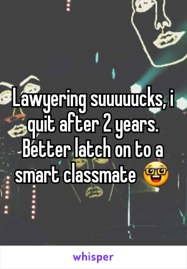 Lawyering suuuuucks, i quit after 2 years. Better latch on to a smart classmate 🤓