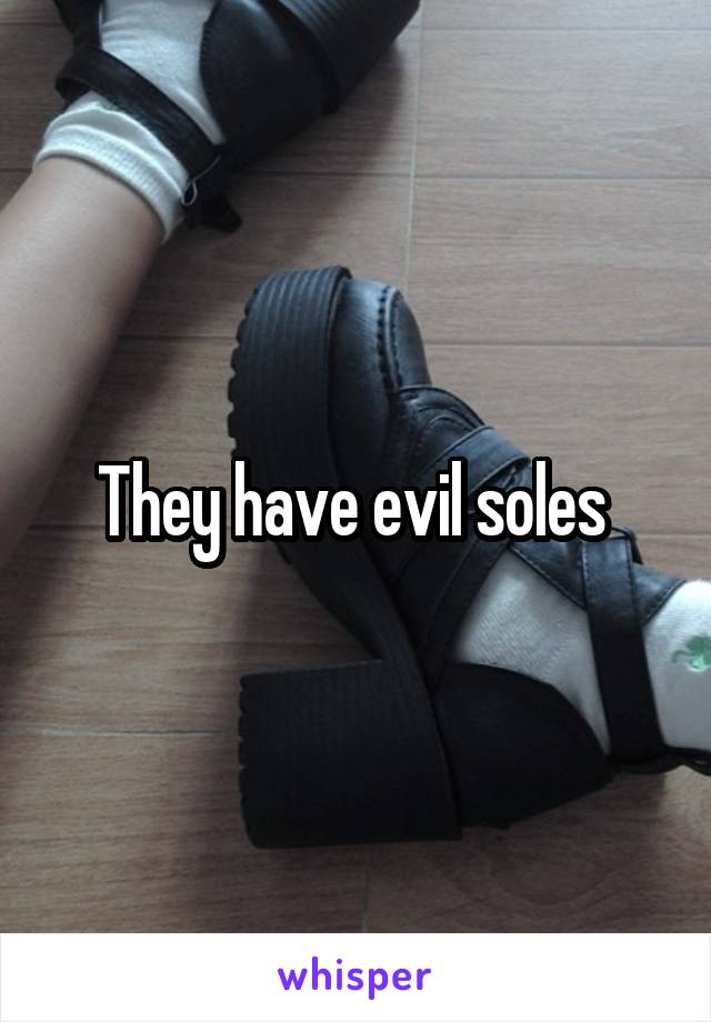 They have evil soles 