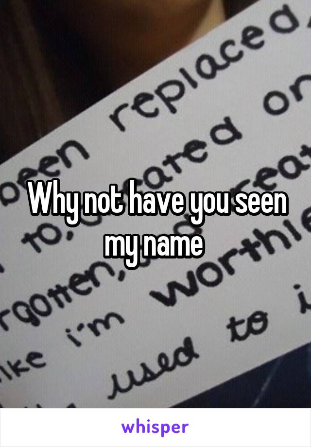 Why not have you seen my name 