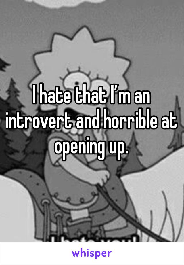I hate that I’m an introvert and horrible at opening up.
