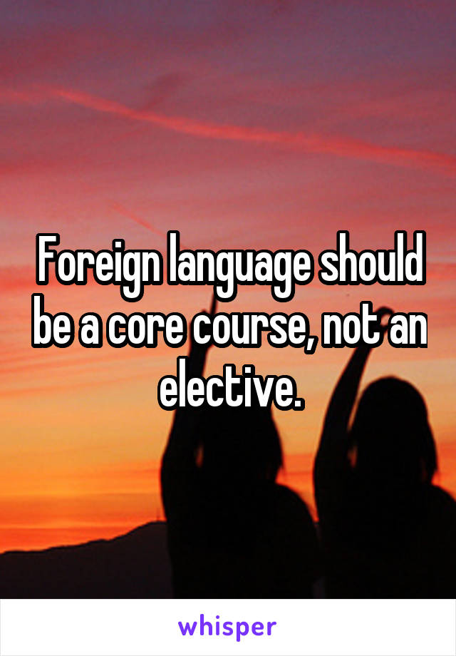 Foreign language should be a core course, not an elective.