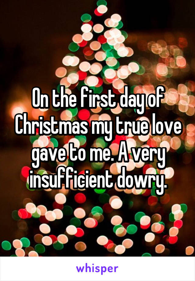 On the first day of Christmas my true love gave to me. A very insufficient dowry.