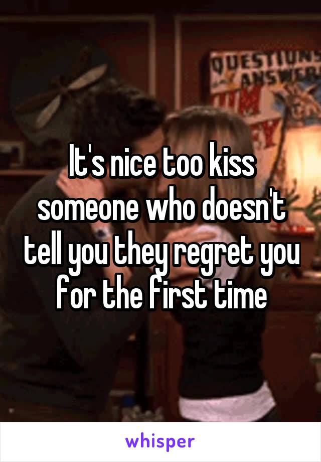 It's nice too kiss someone who doesn't tell you they regret you for the first time