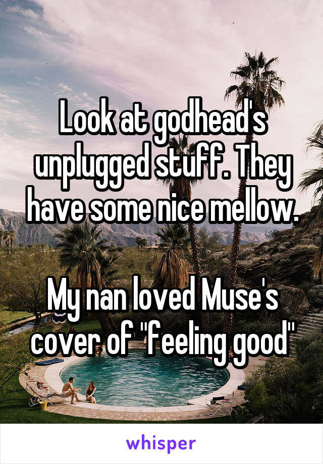 Look at godhead's unplugged stuff. They have some nice mellow.

My nan loved Muse's cover of "feeling good"