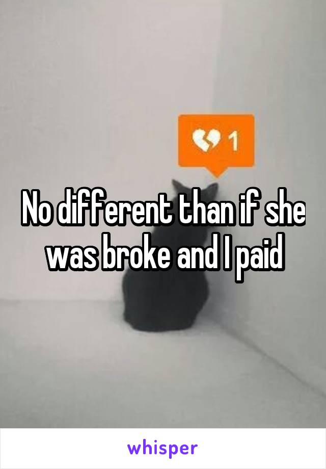 No different than if she was broke and I paid