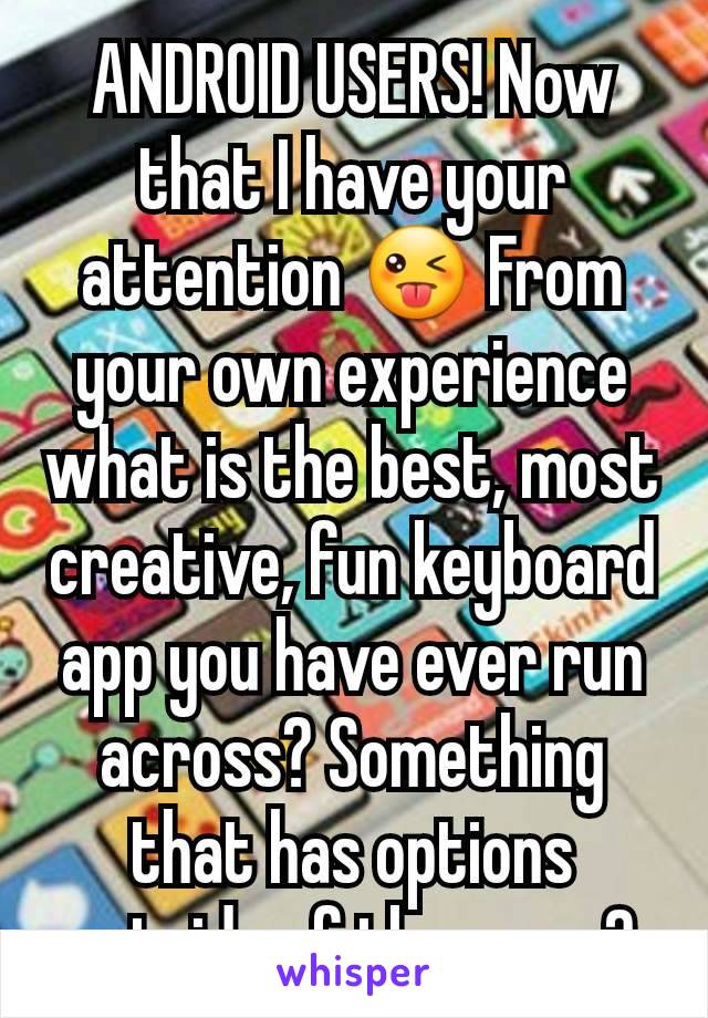 ANDROID USERS! Now that I have your attention 😜 From  your own experience what is the best, most creative, fun keyboard app you have ever run across? Something that has options outside of the norm?