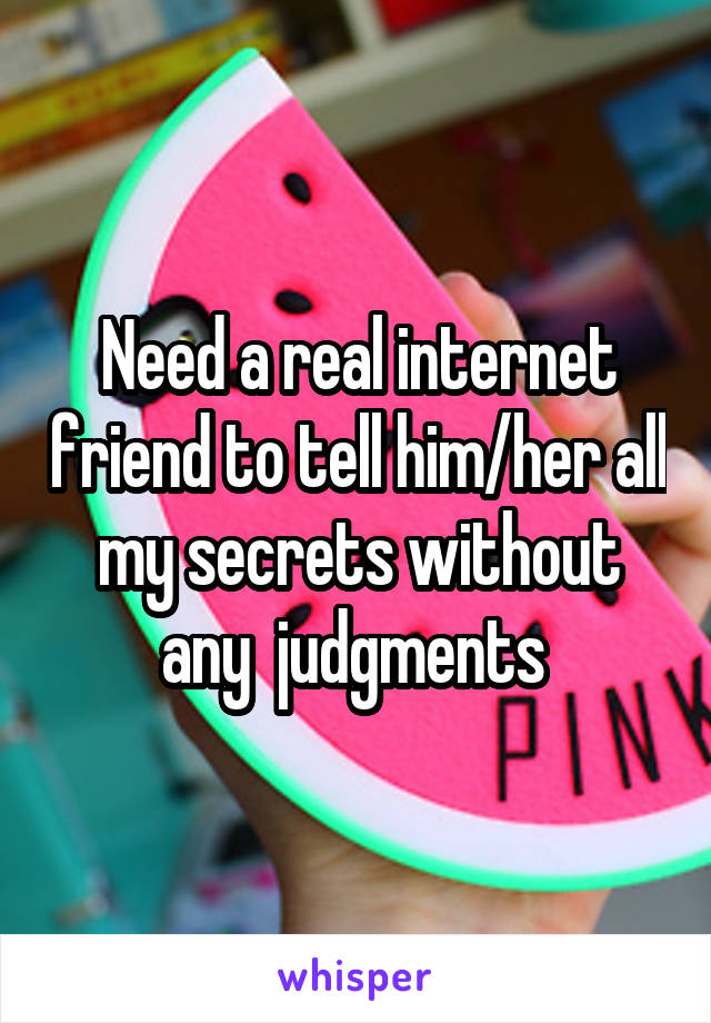 Need a real internet friend to tell him/her all my secrets without any  judgments 