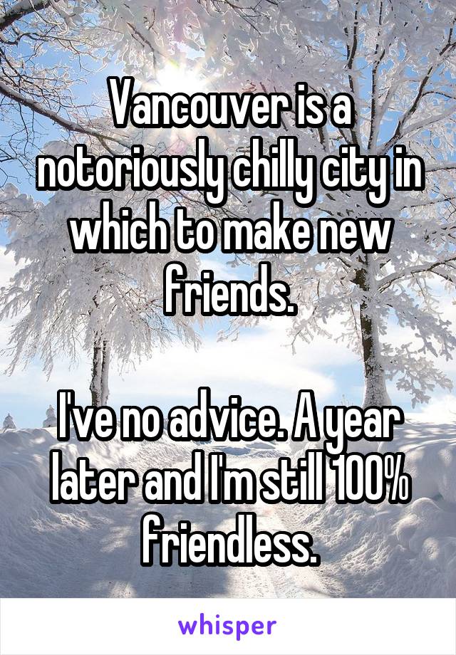 Vancouver is a notoriously chilly city in which to make new friends.

I've no advice. A year later and I'm still 100% friendless.