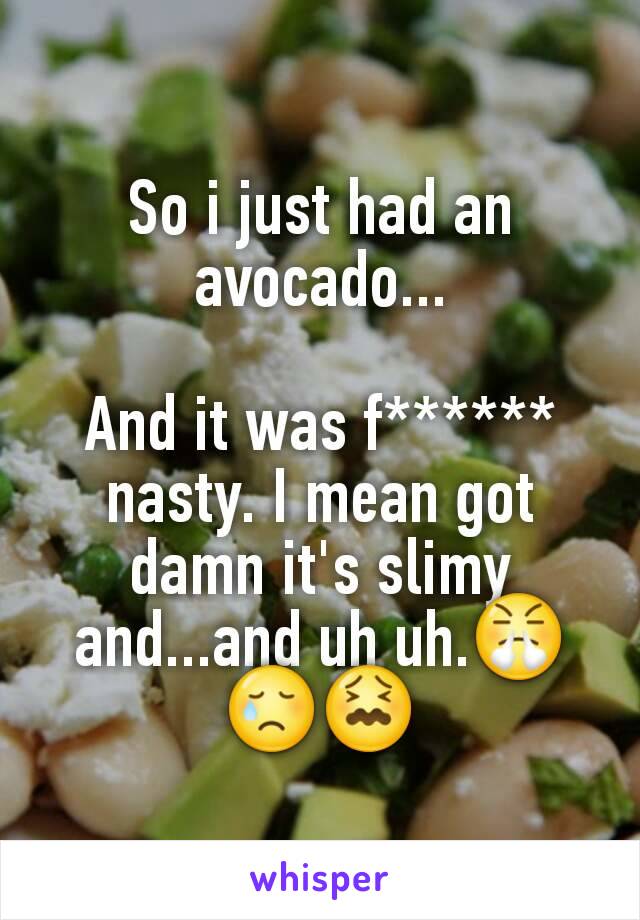 So i just had an avocado...

And it was f****** nasty. I mean got damn it's slimy and...and uh uh.ðŸ˜¤ðŸ˜¢ðŸ˜–