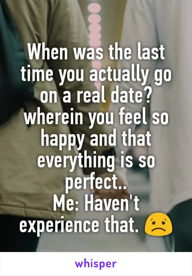 When was the last time you actually go on a real date? wherein you feel so happy and that everything is so perfect..
Me: Haven't experience that. 😟