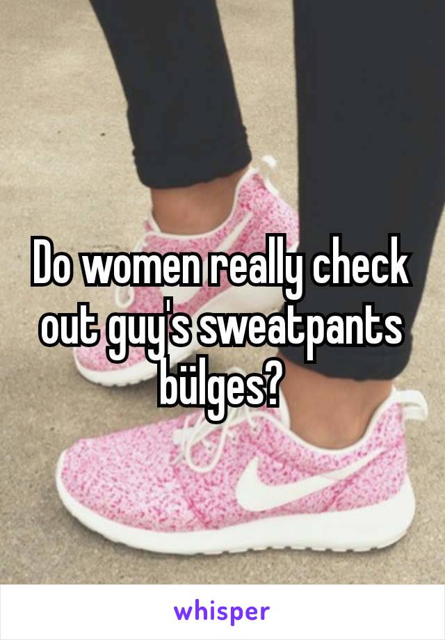 Do women really check out guy's sweatpants bülges?