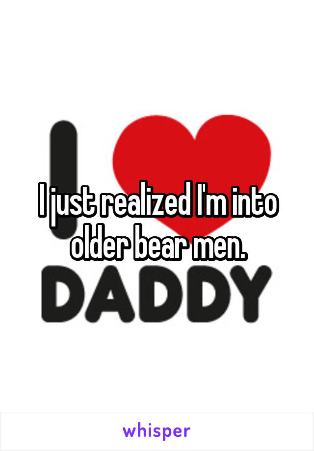 I just realized I'm into older bear men.