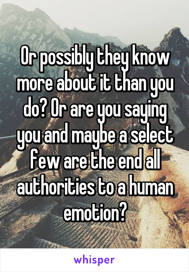 Or possibly they know more about it than you do? Or are you saying you and maybe a select few are the end all authorities to a human emotion?