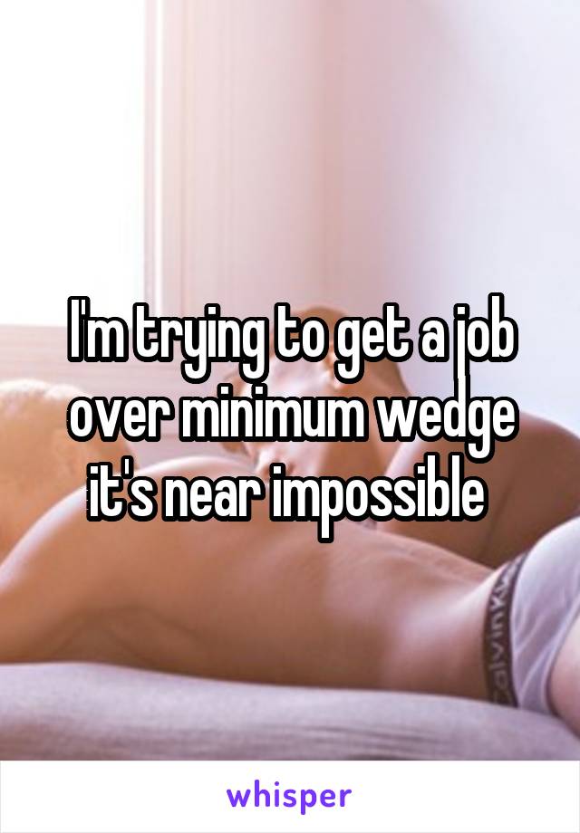 I'm trying to get a job over minimum wedge it's near impossible 