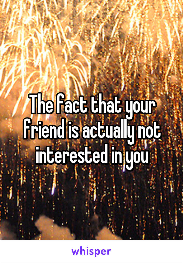 The fact that your friend is actually not interested in you