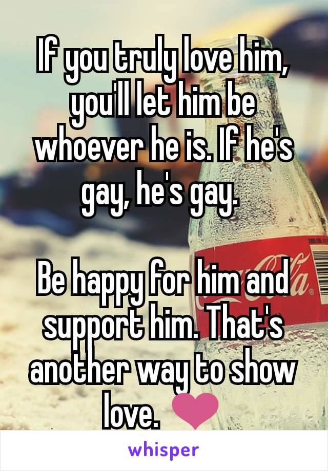If you truly love him, you'll let him be whoever he is. If he's gay, he's gay. 

Be happy for him and support him. That's another way to show love. ❤️