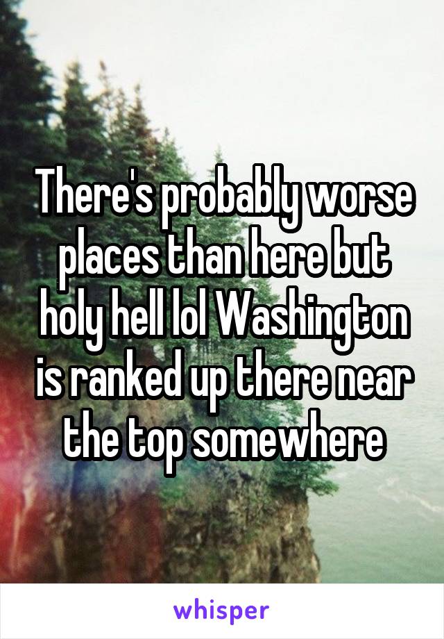 There's probably worse places than here but holy hell lol Washington is ranked up there near the top somewhere