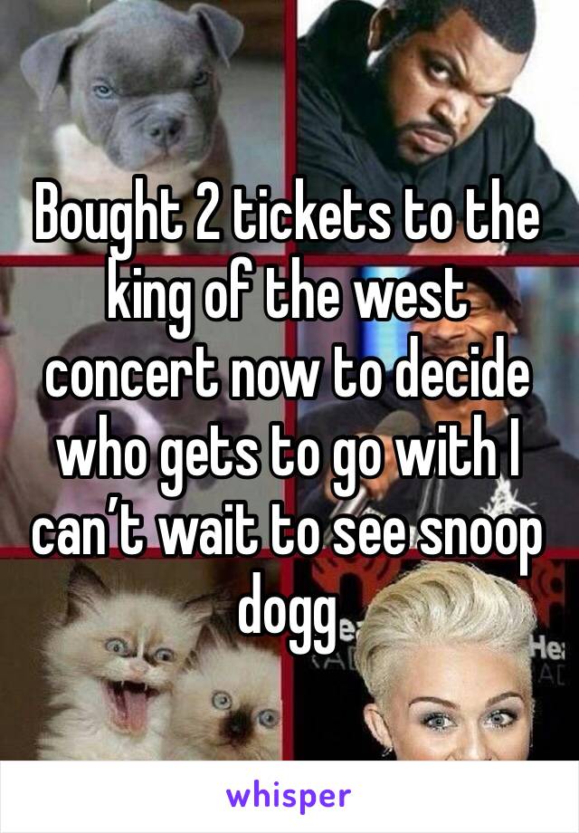 Bought 2 tickets to the king of the west concert now to decide who gets to go with I can’t wait to see snoop dogg 
