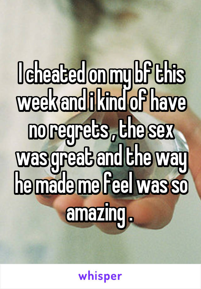 I cheated on my bf this week and i kind of have no regrets , the sex was great and the way he made me feel was so amazing . 