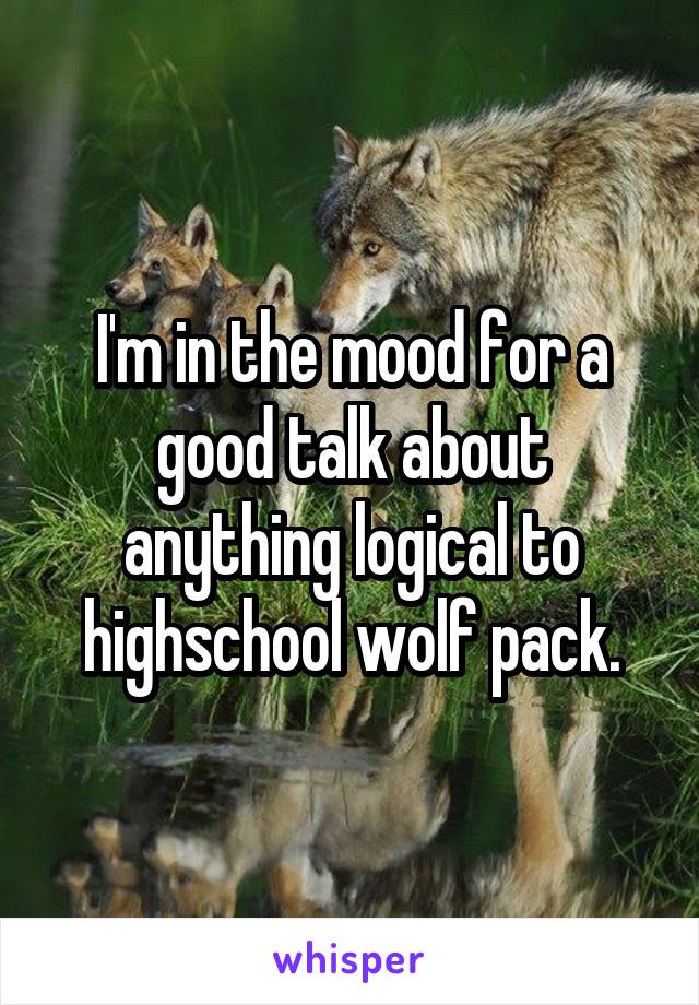 I'm in the mood for a good talk about anything logical to highschool wolf pack.