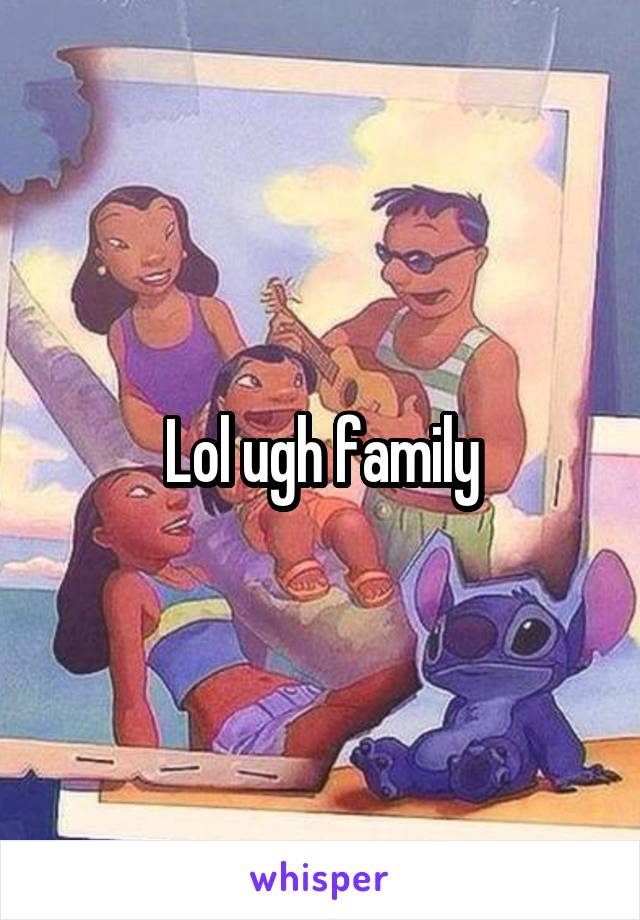 Lol ugh family