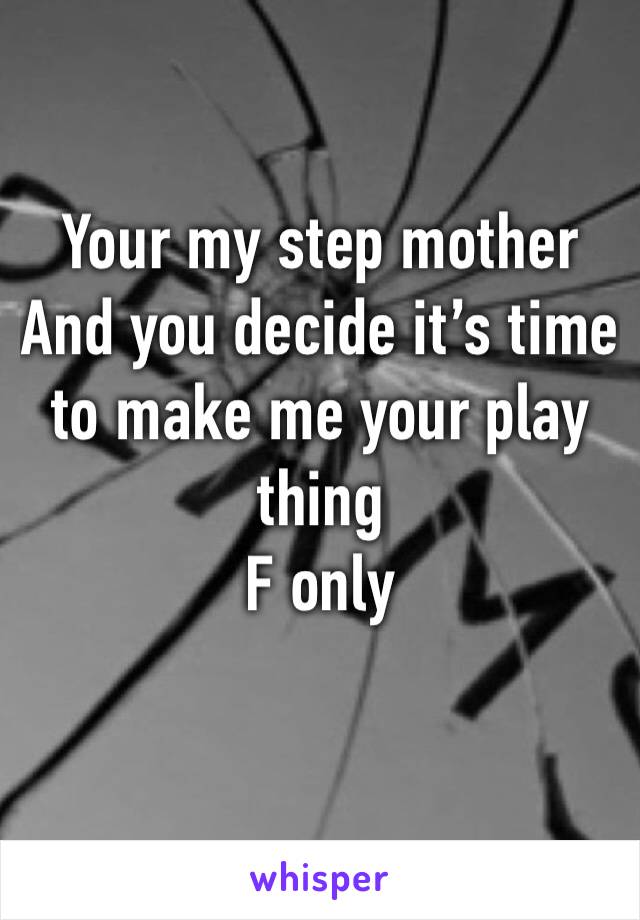 Your my step mother 
And you decide it’s time to make me your play thing 
F only