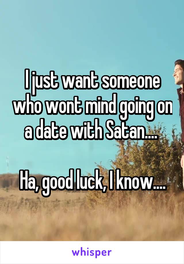 I just want someone who wont mind going on a date with Satan.... 

Ha, good luck, I know....
