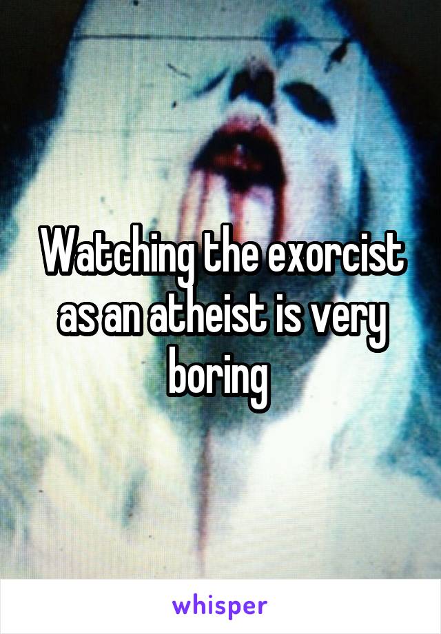 Watching the exorcist as an atheist is very boring 