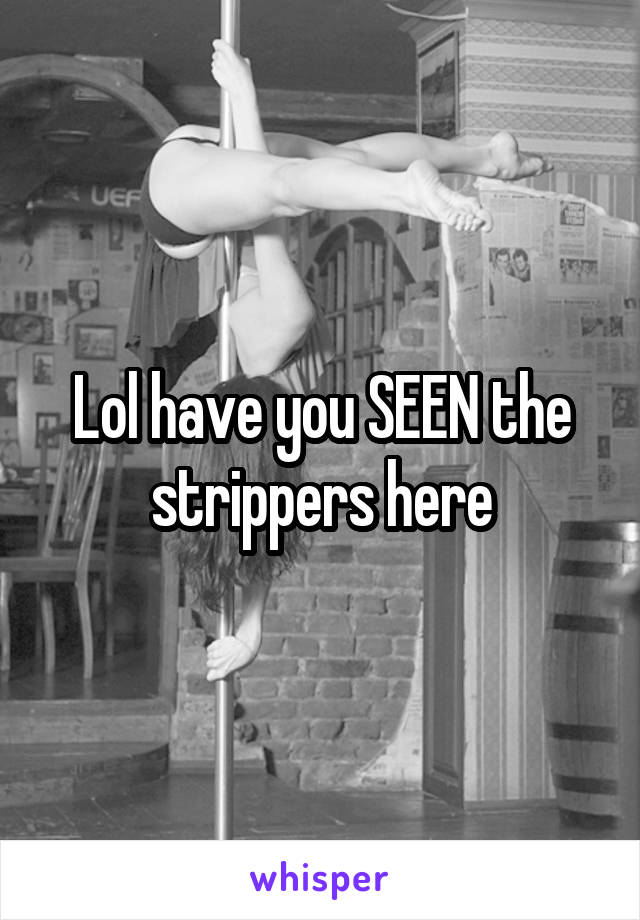 Lol have you SEEN the strippers here