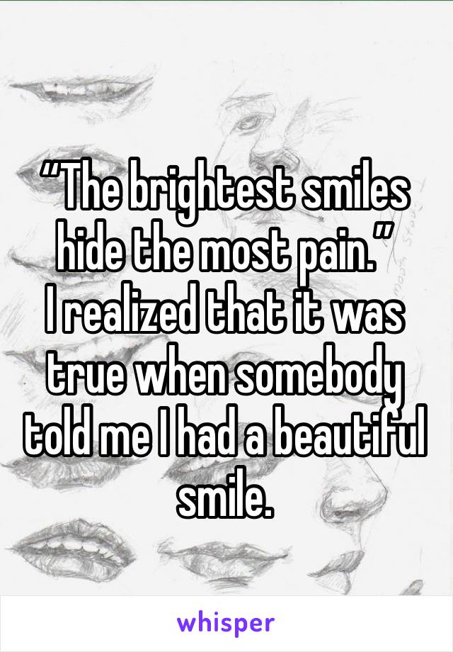 “The brightest smiles hide the most pain.” 
I realized that it was true when somebody told me I had a beautiful smile. 