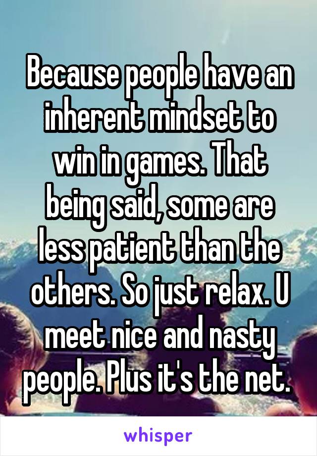 Because people have an inherent mindset to win in games. That being said, some are less patient than the others. So just relax. U meet nice and nasty people. Plus it's the net. 