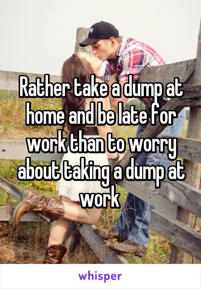 Rather take a dump at home and be late for work than to worry about taking a dump at work 