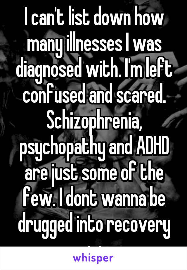I can't list down how many illnesses I was diagnosed with. I'm left confused and scared. Schizophrenia, psychopathy and ADHD are just some of the few. I dont wanna be drugged into recovery ;-;