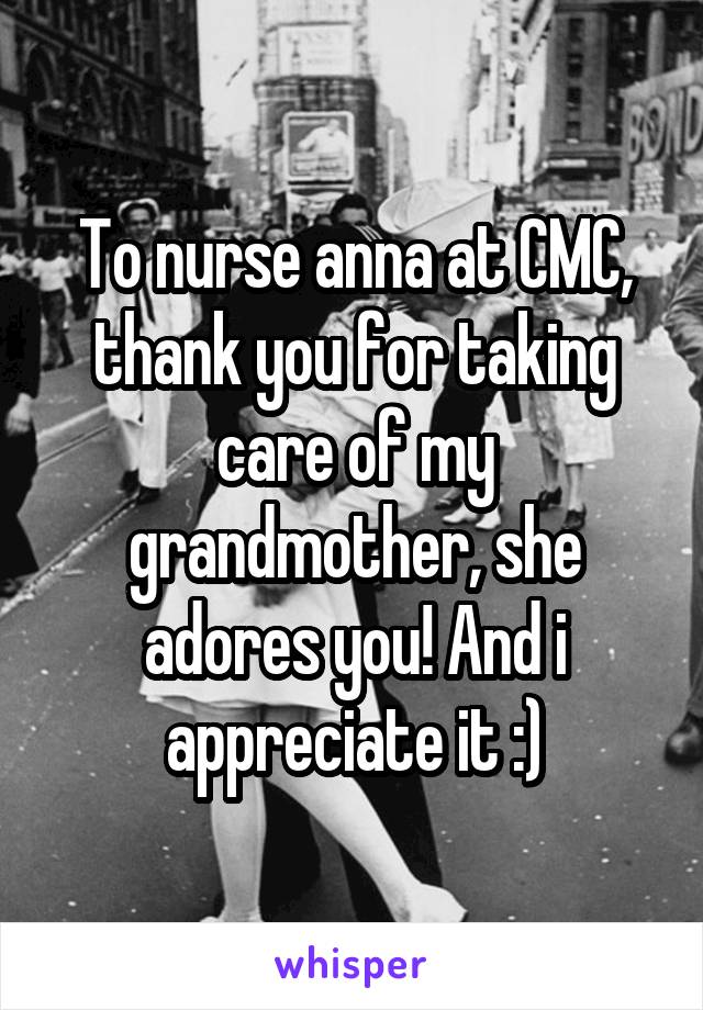To nurse anna at CMC, thank you for taking care of my grandmother, she adores you! And i appreciate it :)