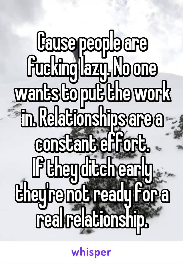 Cause people are fucking lazy. No one wants to put the work in. Relationships are a constant effort.
If they ditch early they're not ready for a real relationship.