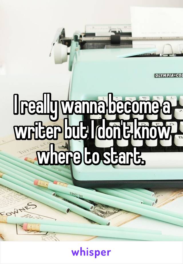 I really wanna become a writer but I don't know where to start. 